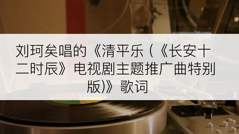 刘珂矣唱的《清平乐 (《长安十二时辰》电视剧主题推广曲特别版)》歌词