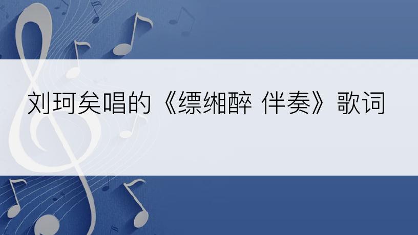 刘珂矣唱的《缥缃醉 伴奏》歌词