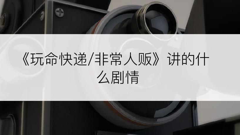 《玩命快递/非常人贩》讲的什么剧情