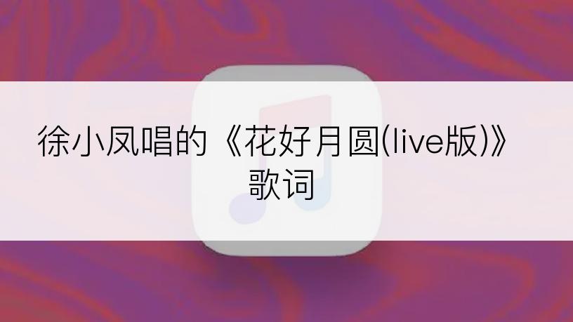 徐小凤唱的《花好月圆(live版)》歌词