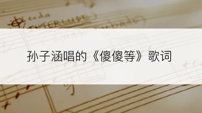孙子涵唱的《傻傻等》歌词