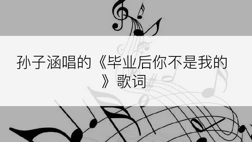 孙子涵唱的《毕业后你不是我的》歌词