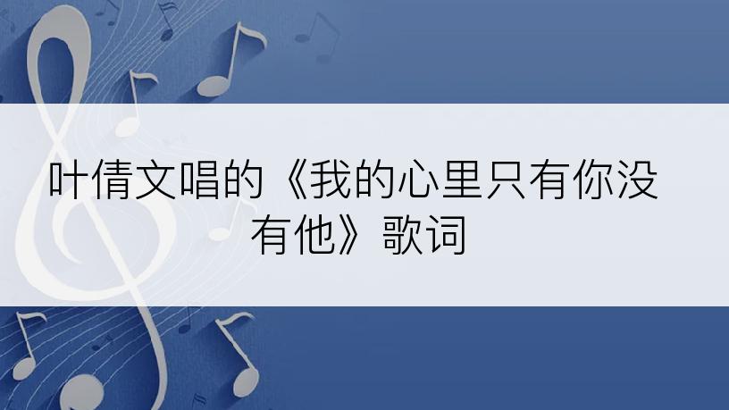 叶倩文唱的《我的心里只有你没有他》歌词