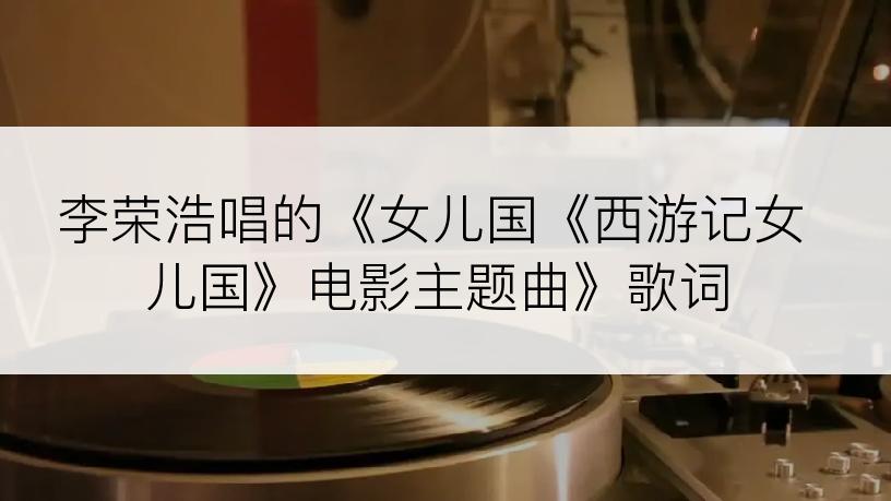 李荣浩唱的《女儿国《西游记女儿国》电影主题曲》歌词