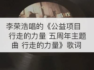 李荣浩唱的《公益项目 行走的力量 五周年主题曲 行走的力量》歌词