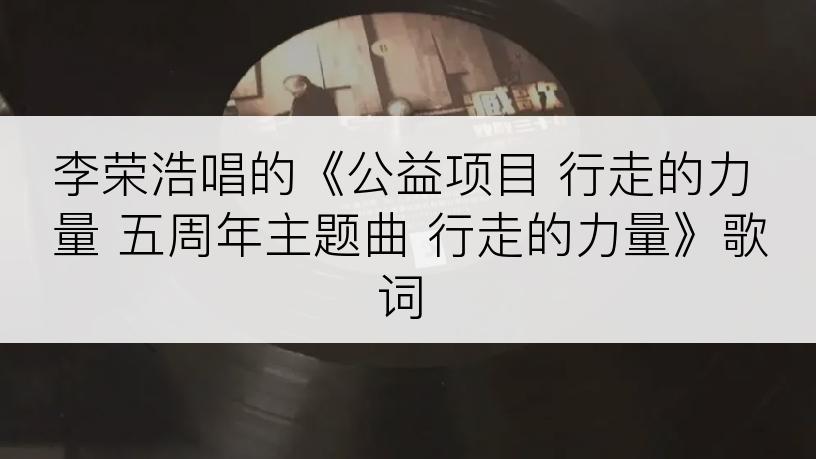 李荣浩唱的《公益项目 行走的力量 五周年主题曲 行走的力量》歌词
