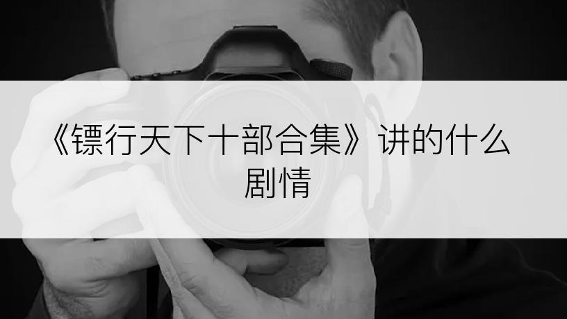 《镖行天下十部合集》讲的什么剧情