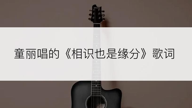 童丽唱的《相识也是缘分》歌词