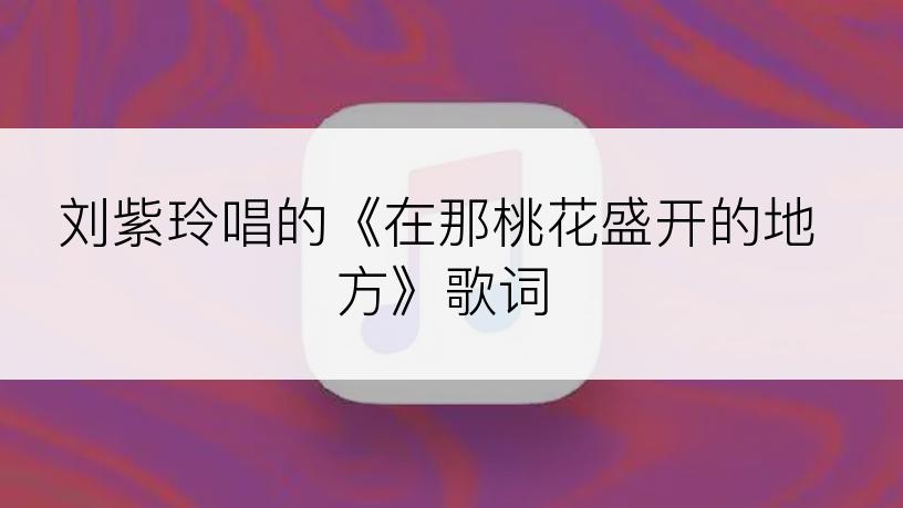 刘紫玲唱的《在那桃花盛开的地方》歌词