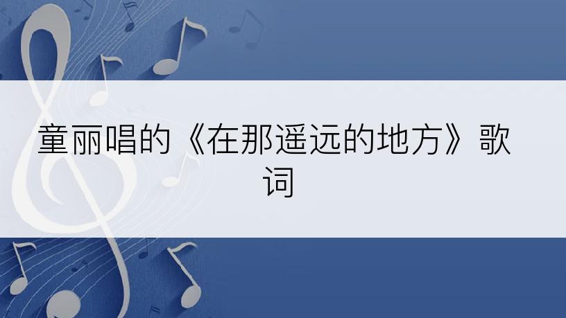 童丽唱的《在那遥远的地方》歌词