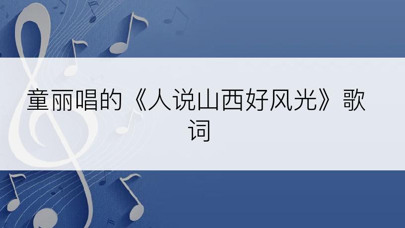 童丽唱的《人说山西好风光》歌词
