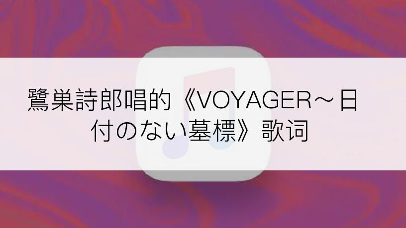 鷺巣詩郎唱的《VOYAGER～日付のない墓標》歌词