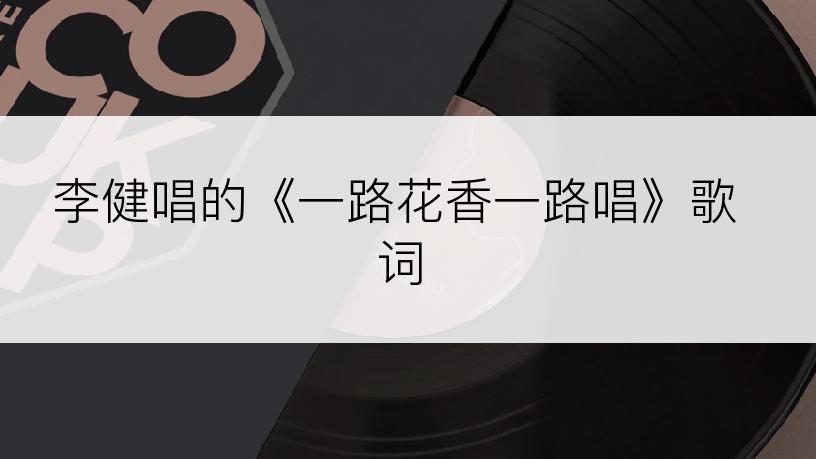 李健唱的《一路花香一路唱》歌词