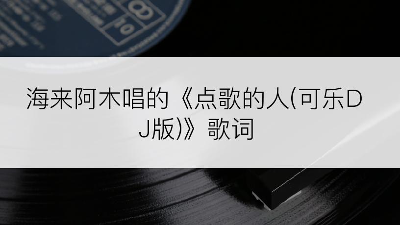 海来阿木唱的《点歌的人(可乐DJ版)》歌词