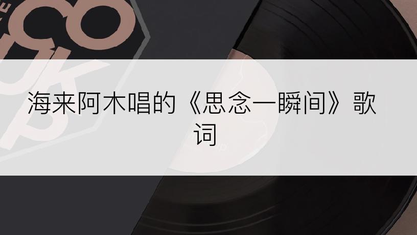 海来阿木唱的《思念一瞬间》歌词