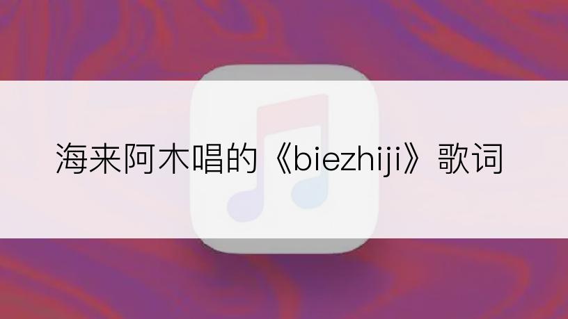 海来阿木唱的《biezhiji》歌词