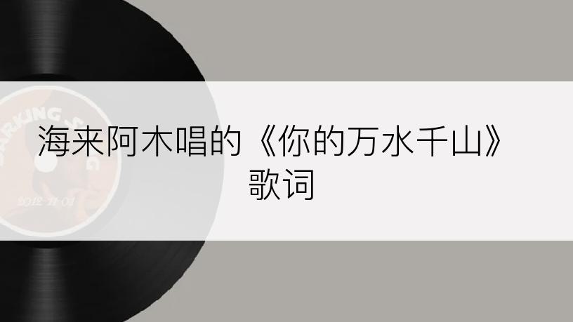 海来阿木唱的《你的万水千山》歌词