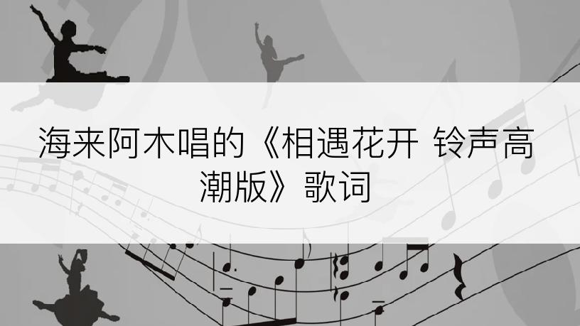 海来阿木唱的《相遇花开 铃声高潮版》歌词
