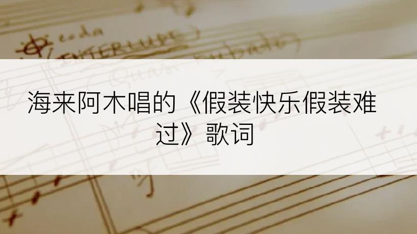 海来阿木唱的《假装快乐假装难过》歌词