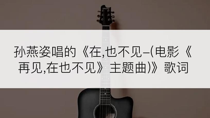 孙燕姿唱的《在,也不见-(电影《再见,在也不见》主题曲)》歌词