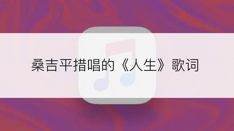 桑吉平措唱的《人生》歌词