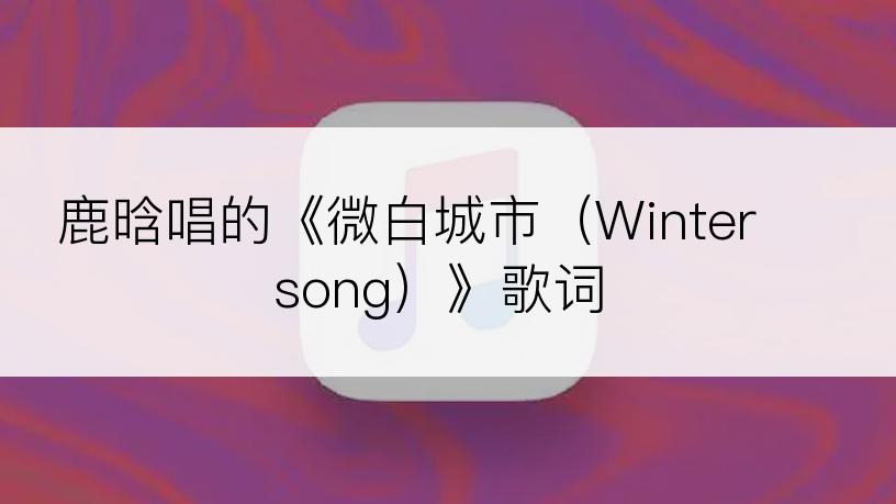 鹿晗唱的《微白城市（Winter song）》歌词