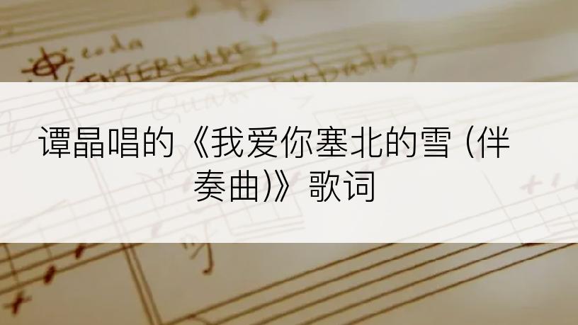 谭晶唱的《我爱你塞北的雪 (伴奏曲)》歌词
