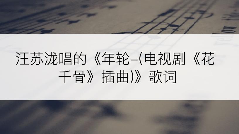 汪苏泷唱的《年轮-(电视剧《花千骨》插曲)》歌词