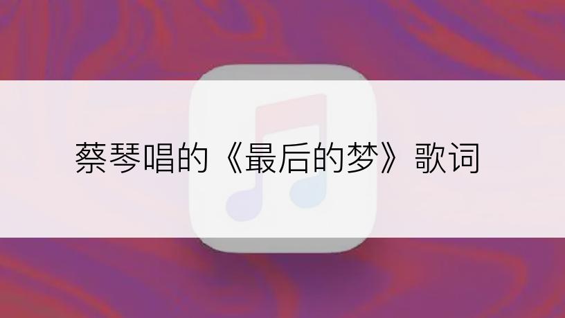 蔡琴唱的《最后的梦》歌词