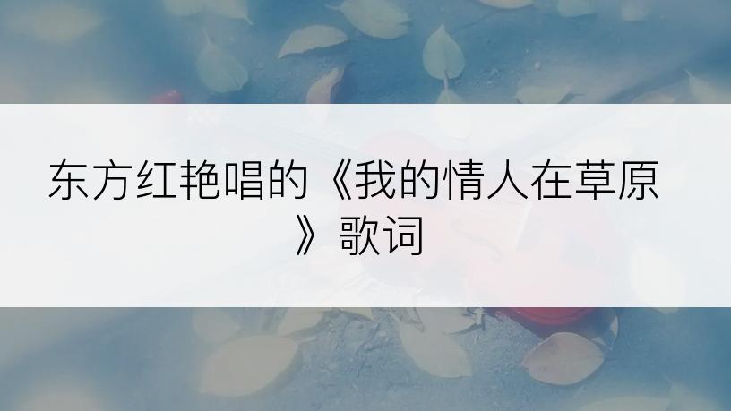东方红艳唱的《我的情人在草原》歌词