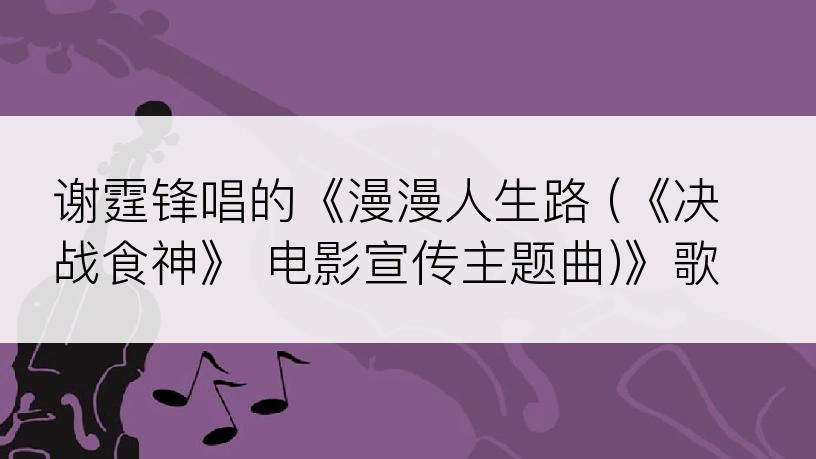 谢霆锋唱的《漫漫人生路 (《决战食神》 电影宣传主题曲)》歌词