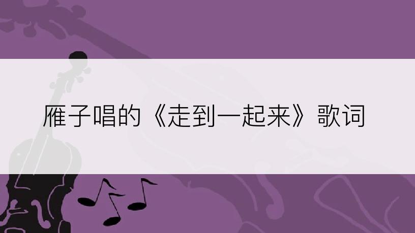 雁子唱的《走到一起来》歌词