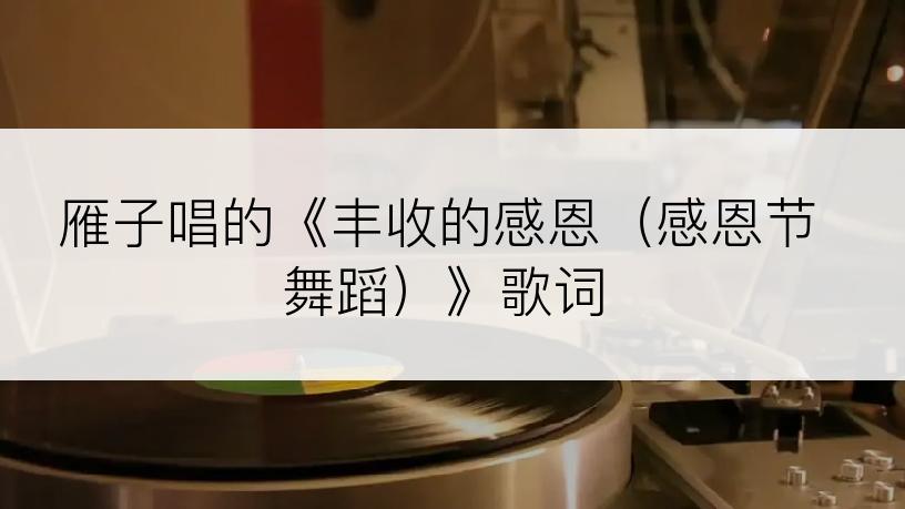 雁子唱的《丰收的感恩（感恩节舞蹈）》歌词