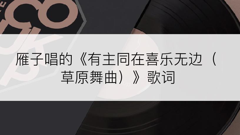 雁子唱的《有主同在喜乐无边（草原舞曲）》歌词