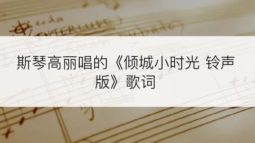 斯琴高丽唱的《倾城小时光 铃声版》歌词