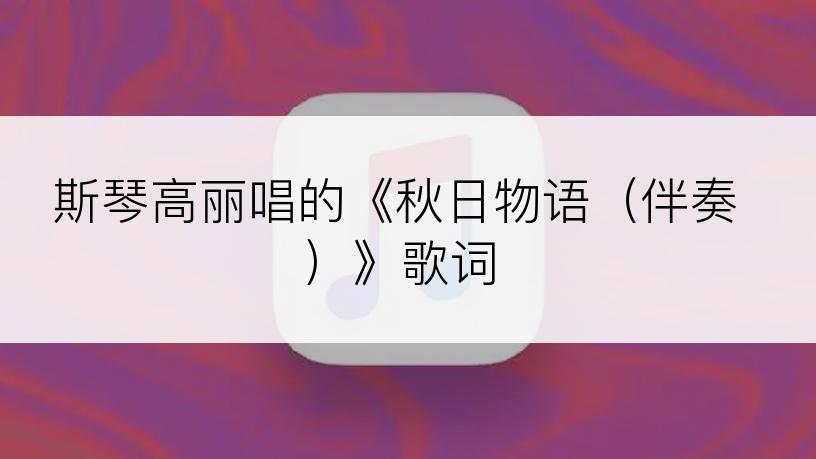 斯琴高丽唱的《秋日物语（伴奏）》歌词