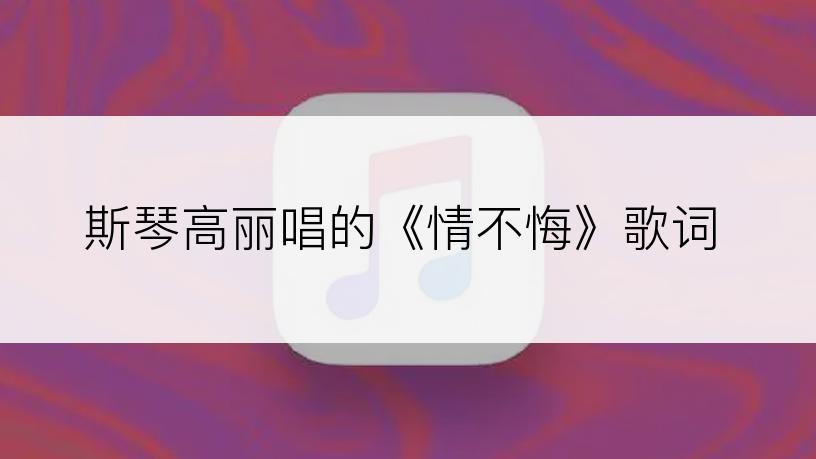 斯琴高丽唱的《情不悔》歌词