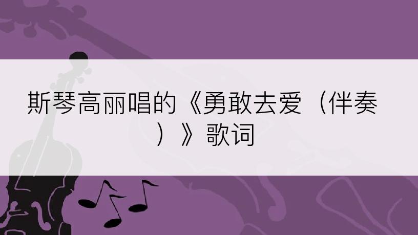 斯琴高丽唱的《勇敢去爱（伴奏）》歌词