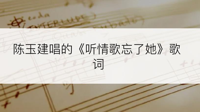陈玉建唱的《听情歌忘了她》歌词