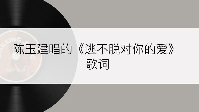 陈玉建唱的《逃不脱对你的爱》歌词