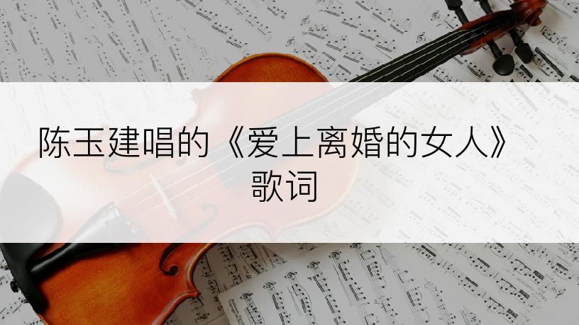 陈玉建唱的《爱上离婚的女人》歌词