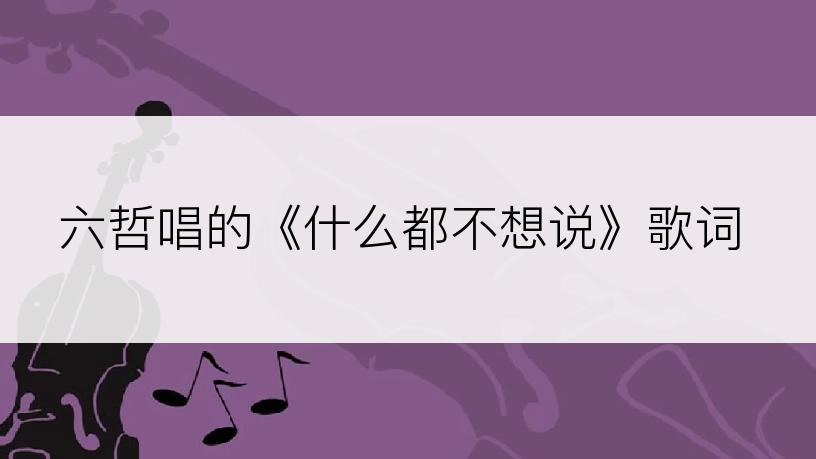 六哲唱的《什么都不想说》歌词