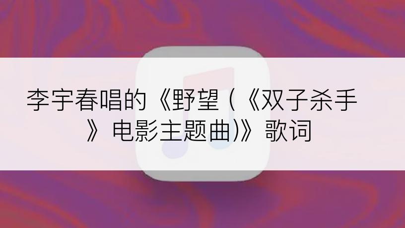 李宇春唱的《野望 (《双子杀手》电影主题曲)》歌词