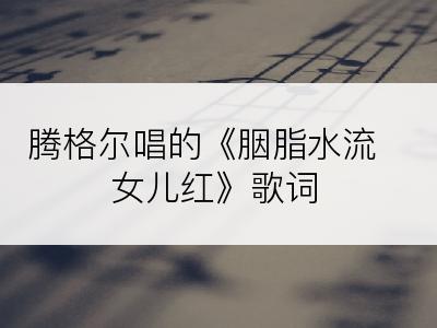 腾格尔唱的《胭脂水流女儿红》歌词