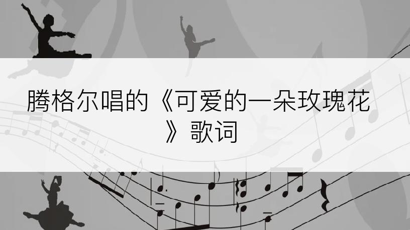 腾格尔唱的《可爱的一朵玫瑰花》歌词