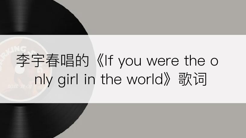 李宇春唱的《If you were the only girl in the world》歌词