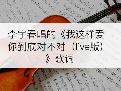 李宇春唱的《我这样爱你到底对不对（live版）》歌词