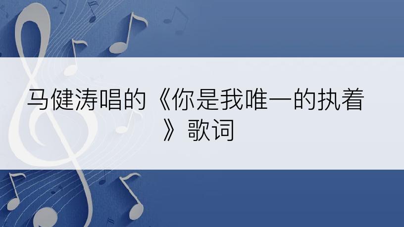 马健涛唱的《你是我唯一的执着》歌词