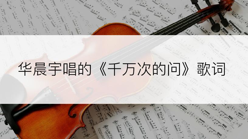 华晨宇唱的《千万次的问》歌词