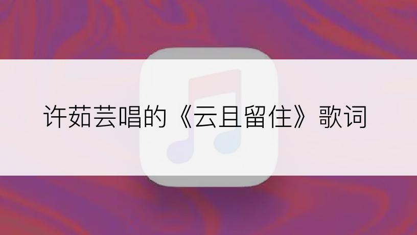 许茹芸唱的《云且留住》歌词